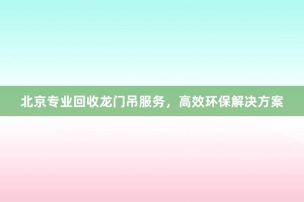 北京专业回收龙门吊服务，高效环保解决方案