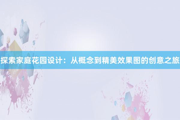 探索家庭花园设计：从概念到精美效果图的创意之旅