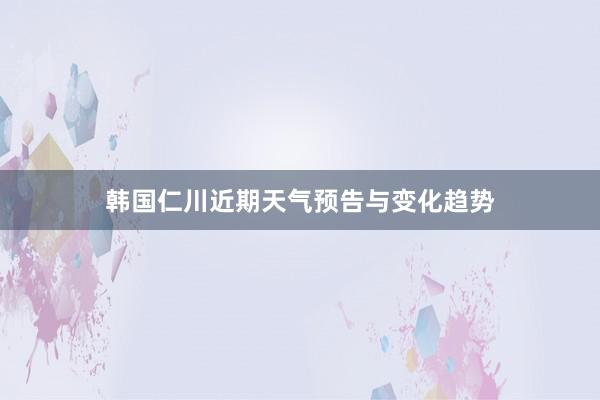 韩国仁川近期天气预告与变化趋势