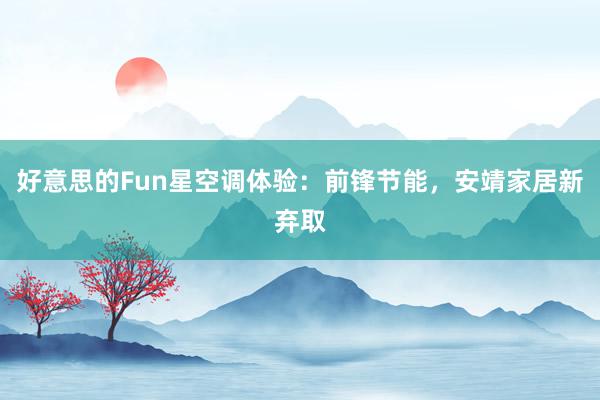 好意思的Fun星空调体验：前锋节能，安靖家居新弃取