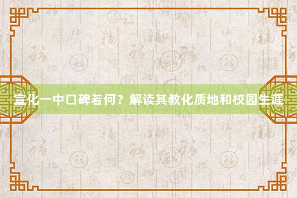 宣化一中口碑若何？解读其教化质地和校园生涯