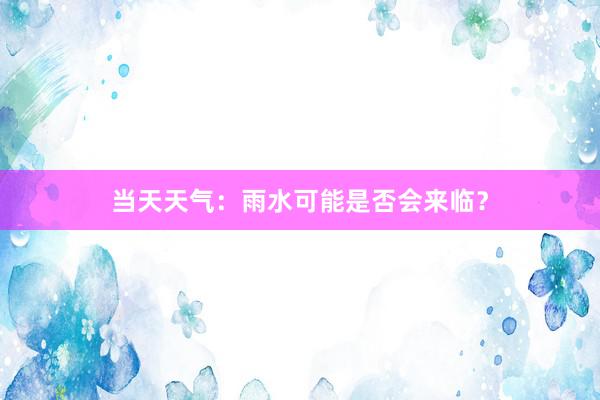 当天天气：雨水可能是否会来临？